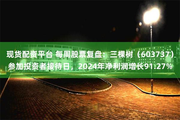 现货配资平台 每周股票复盘：三棵树（603737）参加投资者接待日，2024年净利润增长91.27%