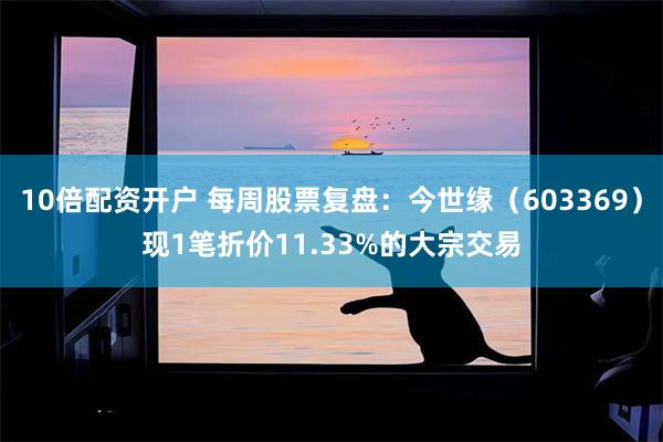 10倍配资开户 每周股票复盘：今世缘（603369）现1笔折价11.33%的大宗交易