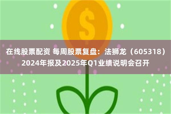 在线股票配资 每周股票复盘：法狮龙（605318）2024年报及2025年Q1业绩说明会召开