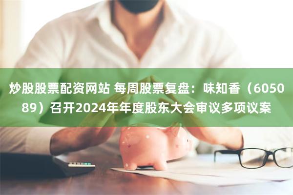 炒股股票配资网站 每周股票复盘：味知香（605089）召开2024年年度股东大会审议多项议案