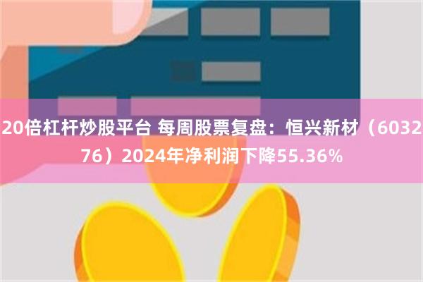 20倍杠杆炒股平台 每周股票复盘：恒兴新材（603276）2024年净利润下降55.36%