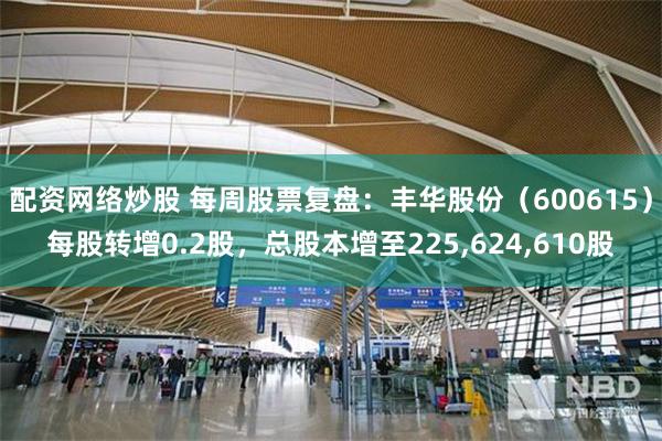 配资网络炒股 每周股票复盘：丰华股份（600615）每股转增0.2股，总股本增至225,624,610股