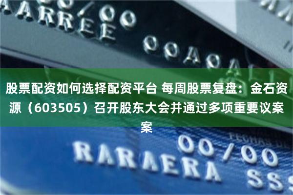 股票配资如何选择配资平台 每周股票复盘：金石资源（603505）召开股东大会并通过多项重要议案