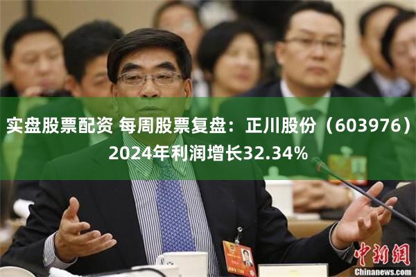 实盘股票配资 每周股票复盘：正川股份（603976）2024年利润增长32.34%