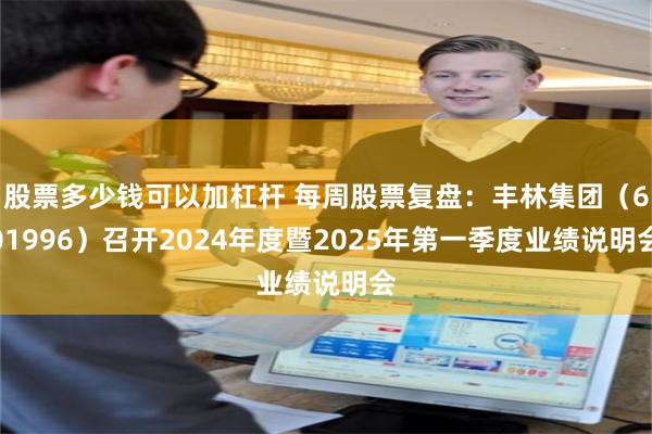 股票多少钱可以加杠杆 每周股票复盘：丰林集团（601996）召开2024年度暨2025年第一季度业绩说明会