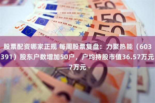 股票配资哪家正规 每周股票复盘：力聚热能（603391）股东户数增加50户，户均持股市值36.57万元