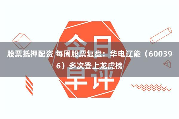 股票抵押配资 每周股票复盘：华电辽能（600396）多次登上龙虎榜