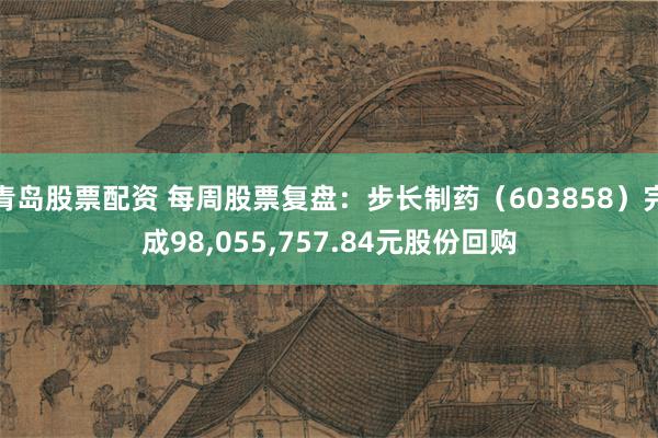 青岛股票配资 每周股票复盘：步长制药（603858）完成98,055,757.84元股份回购