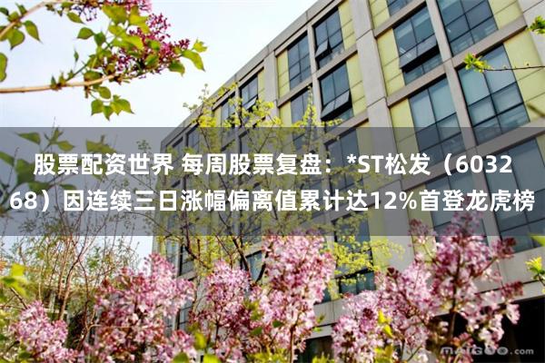 股票配资世界 每周股票复盘：*ST松发（603268）因连续三日涨幅偏离值累计达12%首登龙虎榜