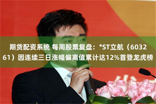 期货配资系统 每周股票复盘：*ST立航（603261）因连续三日涨幅偏离值累计达12%首登龙虎榜