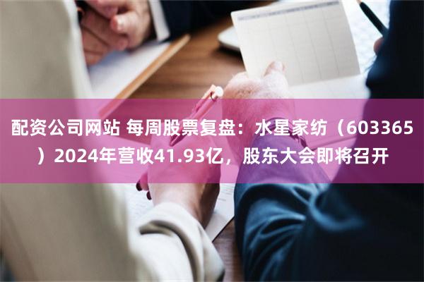 配资公司网站 每周股票复盘：水星家纺（603365）2024年营收41.93亿，股东大会即将召开