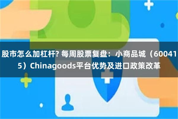 股市怎么加杠杆? 每周股票复盘：小商品城（600415）Chinagoods平台优势及进口政策改革