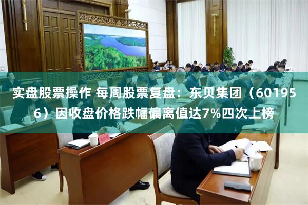 实盘股票操作 每周股票复盘：东贝集团（601956）因收盘价格跌幅偏离值达7%四次上榜