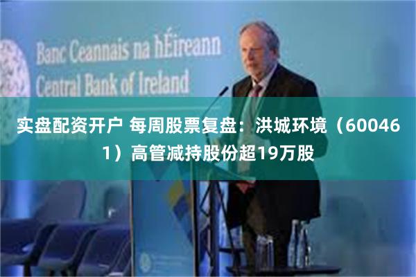 实盘配资开户 每周股票复盘：洪城环境（600461）高管减持股份超19万股