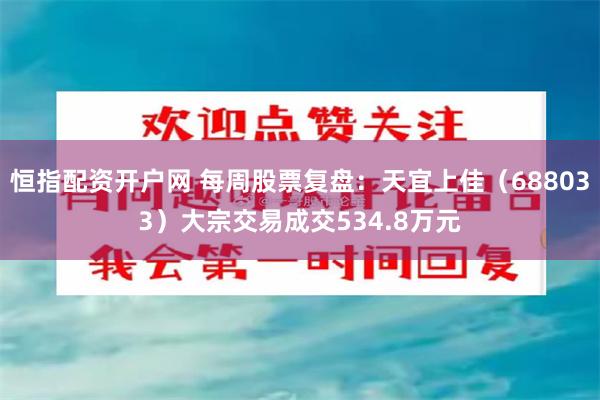 恒指配资开户网 每周股票复盘：天宜上佳（688033）大宗交易成交534.8万元