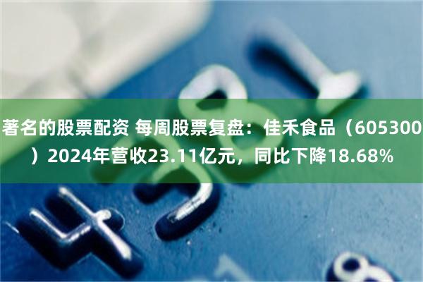 著名的股票配资 每周股票复盘：佳禾食品（605300）2024年营收23.11亿元，同比下降18.68%