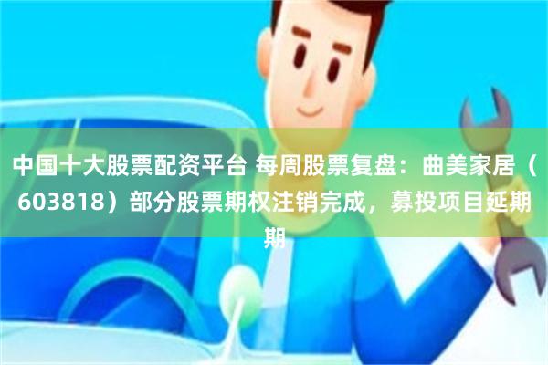 中国十大股票配资平台 每周股票复盘：曲美家居（603818）部分股票期权注销完成，募投项目延期