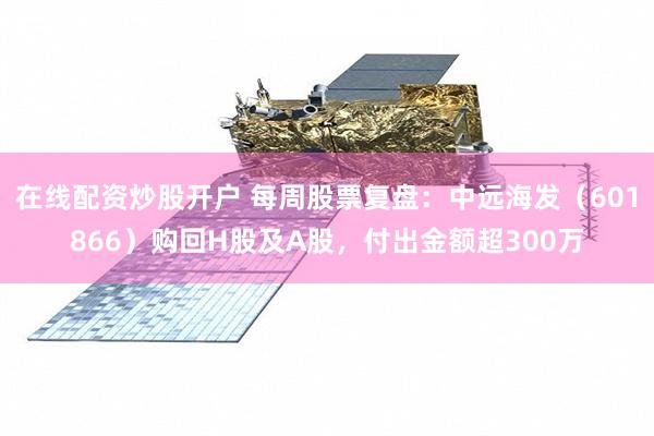 在线配资炒股开户 每周股票复盘：中远海发（601866）购回H股及A股，付出金额超300万