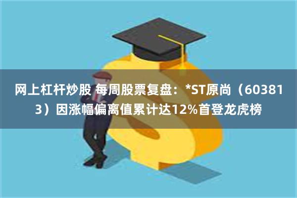 网上杠杆炒股 每周股票复盘：*ST原尚（603813）因涨幅偏离值累计达12%首登龙虎榜