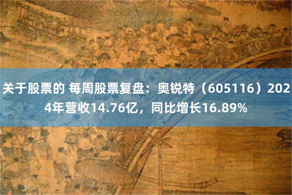关于股票的 每周股票复盘：奥锐特（605116）2024年营收14.76亿，同比增长16.89%