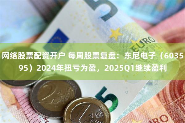网络股票配资开户 每周股票复盘：东尼电子（603595）2024年扭亏为盈，2025Q1继续盈利