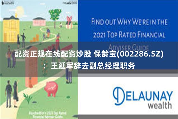 配资正规在线配资炒股 保龄宝(002286.SZ)：王延军辞去副总经理职务