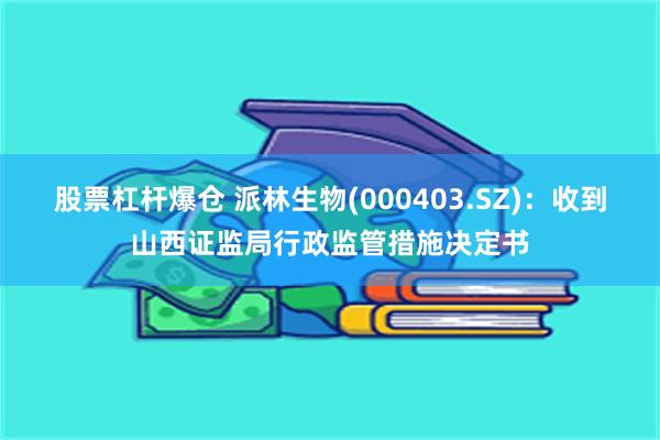 股票杠杆爆仓 派林生物(000403.SZ)：收到山西证监局行政监管措施决定书