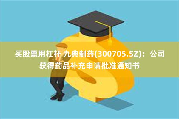 买股票用杠杆 九典制药(300705.SZ)：公司获得药品补充申请批准通知书
