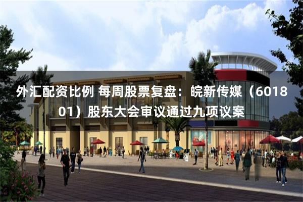 外汇配资比例 每周股票复盘：皖新传媒（601801）股东大会审议通过九项议案