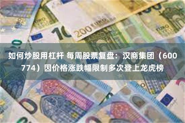 如何炒股用杠杆 每周股票复盘：汉商集团（600774）因价格涨跌幅限制多次登上龙虎榜