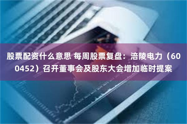 股票配资什么意思 每周股票复盘：涪陵电力（600452）召开董事会及股东大会增加临时提案