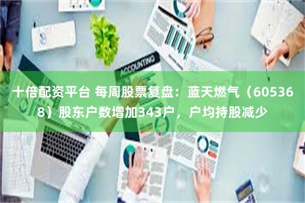 十倍配资平台 每周股票复盘：蓝天燃气（605368）股东户数增加343户，户均持股减少