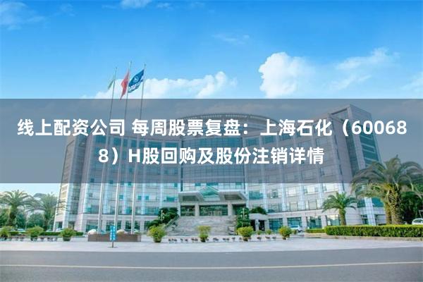 线上配资公司 每周股票复盘：上海石化（600688）H股回购及股份注销详情