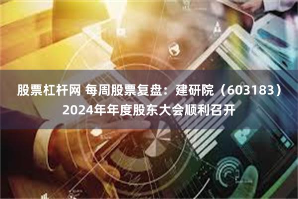 股票杠杆网 每周股票复盘：建研院（603183）2024年年度股东大会顺利召开