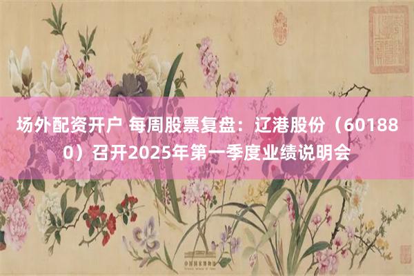 场外配资开户 每周股票复盘：辽港股份（601880）召开2025年第一季度业绩说明会
