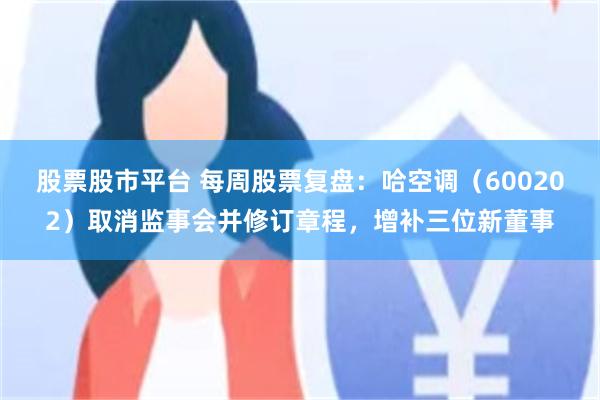 股票股市平台 每周股票复盘：哈空调（600202）取消监事会并修订章程，增补三位新董事