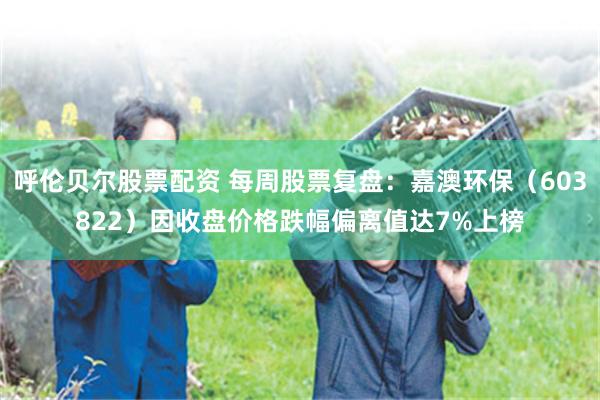 呼伦贝尔股票配资 每周股票复盘：嘉澳环保（603822）因收盘价格跌幅偏离值达7%上榜