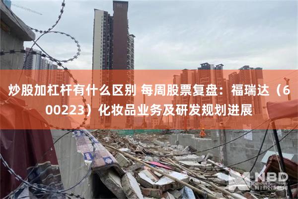 炒股加杠杆有什么区别 每周股票复盘：福瑞达（600223）化妆品业务及研发规划进展