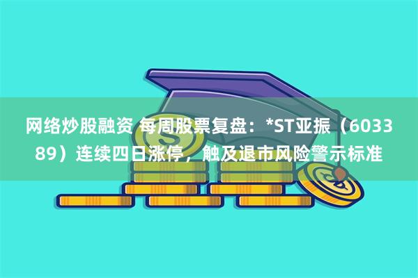网络炒股融资 每周股票复盘：*ST亚振（603389）连续四日涨停，触及退市风险警示标准