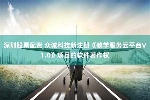 深圳股票配资 众诚科技新注册《教学服务云平台V1.0》项目的软件著作权