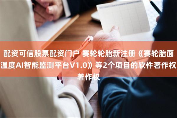 配资可信股票配资门户 赛轮轮胎新注册《赛轮胎面温度AI智能监测平台V1.0》等2个项目的软件著作权