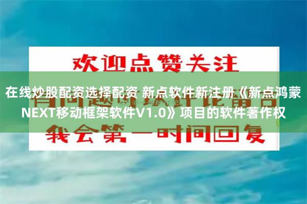 在线炒股配资选择配资 新点软件新注册《新点鸿蒙NEXT移动框架软件V1.0》项目的软件著作权