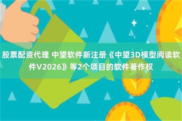 股票配资代理 中望软件新注册《中望3D模型阅读软件V2026》等2个项目的软件著作权