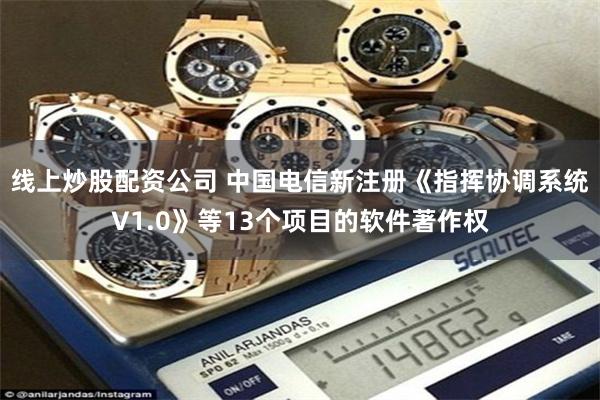 线上炒股配资公司 中国电信新注册《指挥协调系统V1.0》等13个项目的软件著作权