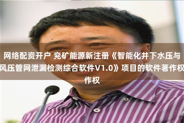 网络配资开户 兖矿能源新注册《智能化井下水压与风压管网泄漏检测综合软件V1.0》项目的软件著作权