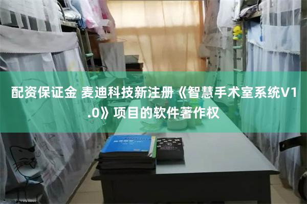 配资保证金 麦迪科技新注册《智慧手术室系统V1.0》项目的软件著作权