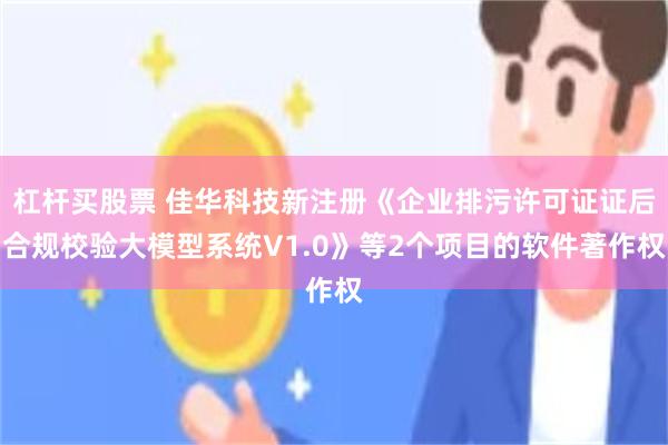 杠杆买股票 佳华科技新注册《企业排污许可证证后合规校验大模型系统V1.0》等2个项目的软件著作权