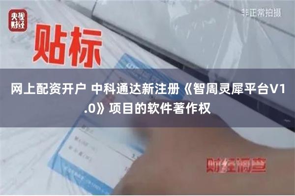 网上配资开户 中科通达新注册《智周灵犀平台V1.0》项目的软件著作权