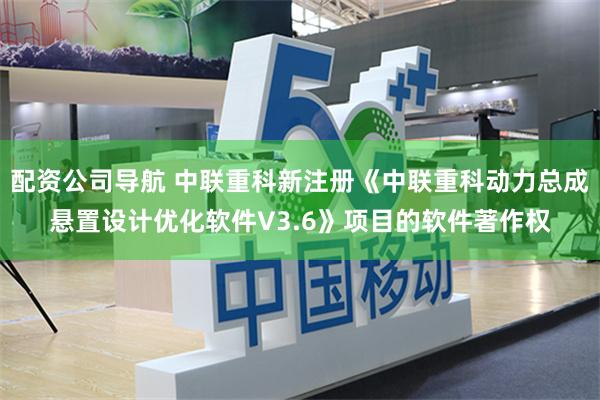 配资公司导航 中联重科新注册《中联重科动力总成悬置设计优化软件V3.6》项目的软件著作权