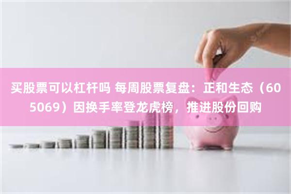 买股票可以杠杆吗 每周股票复盘：正和生态（605069）因换手率登龙虎榜，推进股份回购